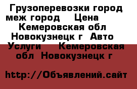 Грузоперевозки город меж город  › Цена ­ 300 - Кемеровская обл., Новокузнецк г. Авто » Услуги   . Кемеровская обл.,Новокузнецк г.